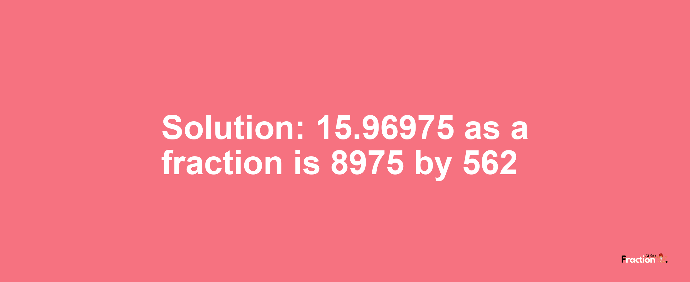 Solution:15.96975 as a fraction is 8975/562